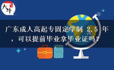 广东成人高起专固定学制 2.5 年，可以提前毕业拿毕业证吗？
