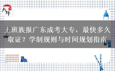 上班族报广东成考大专，最快多久取证？学制规则与时间规划指南