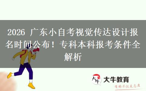 2026 广东小自考视觉传达设计报名时间公布！专科本科报考条件全解析