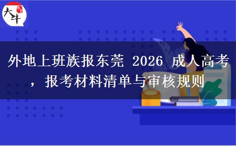 外地上班族报东莞 2026 成人高考，报考材料清单与审核
