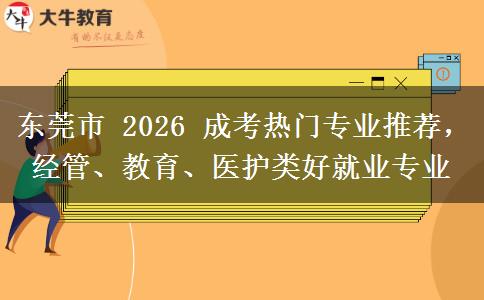 东莞市2026成考热门专业推荐，经管、教育、医护类好就业专业