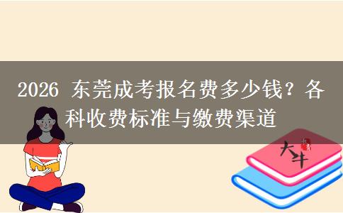 2026 东莞成考报名费多少钱？各科收费标准与缴费