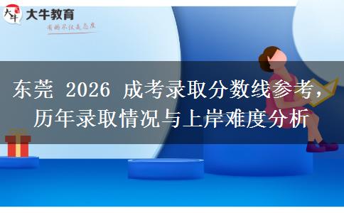 东莞2026年成考录取分数线参考，历年录取情况与上岸难度分析