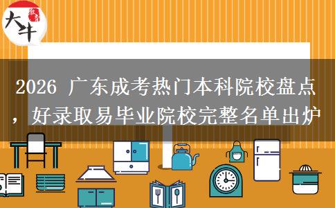 2026 广东成考热门本科院校盘点，好录取易毕业院校完整名单出炉