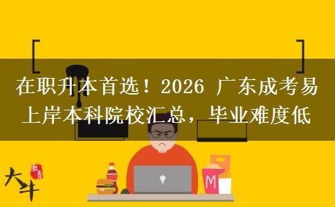在职升本首选！2026 广东成考易上岸本科院校汇总，毕业难度低