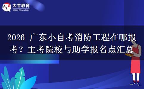 2026 广东小自考消防工程在哪报考？主考院校与助学报名点汇总