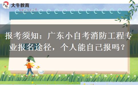 报考须知：广东小自考消防工程专业报名途径，个人能自己报吗？