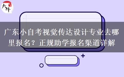 广东小自考视觉传达设计专业去哪里报名？正规助学报名渠道详解