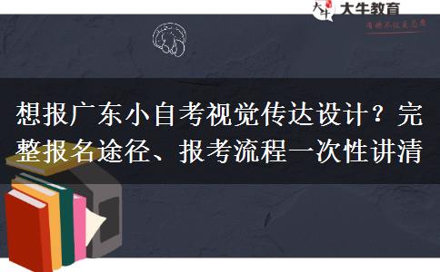 想报广东小自考视觉传达设计？完整报名途径、报考流程一次性讲清