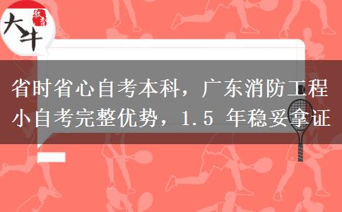 省时省心自考本科,广东消防工程小自考完整优势,1.5 年稳妥拿证 省时省心自考本科,广东消防工程小自考完整优势,1.5 年稳妥拿证