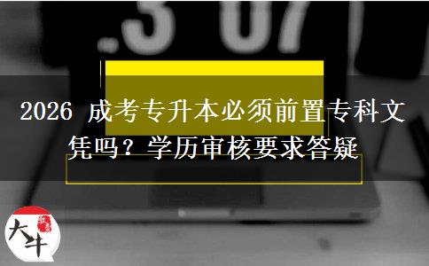 2026 成考专升本必须前置专科文凭吗？学历审核要求答疑