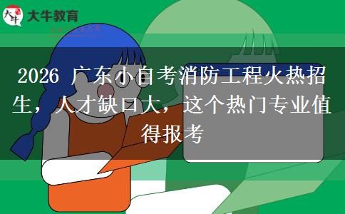 2026 广东小自考消防工程火热招生,人才缺口大,这个热门专业值得报考 2026 广东小自考消防工程火热招生,人才缺口大,这个热门专业值得报考