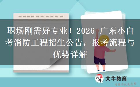 职场刚需好专业!2026 广东小自考消防工程招生公告,报考流程与优势详解
