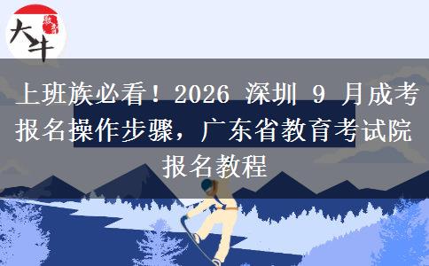 上班族必看！2026 深圳 9 月成考报名操作步骤，广东省教育考试院报名教程