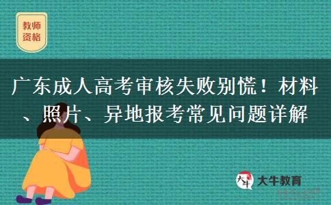 广东成人高考审核失败别慌!材料、照片、异地报考常见问题详解