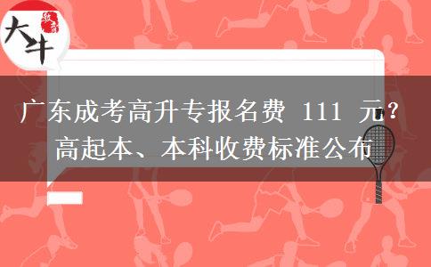 广东成考高升专报名费 111 元?高起本、本科收费标准公布