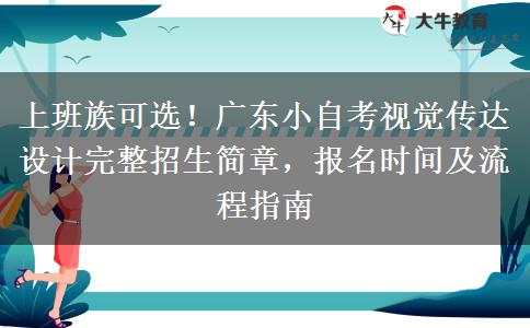 上班族可选!广东小自考视觉传达设计完整招生简章,报名时间及流程指南
