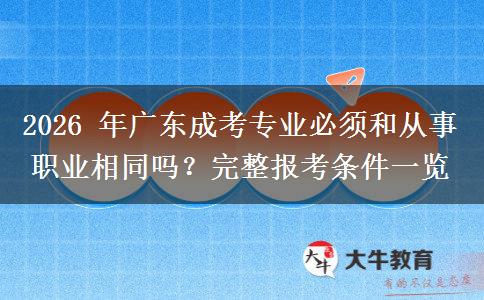 2026 年广东成考专业必须和从事职业相同吗？完整报考条件一览