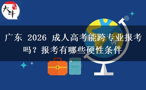 广东 2026 成人高考能跨专业报考吗?报考有哪些硬性条件 广东 2026 成人高考能跨专业报考吗?报考有哪些硬性条件