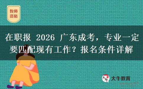 在职报 2026 广东成考，专业一定要匹配现有工作？报名条件详解