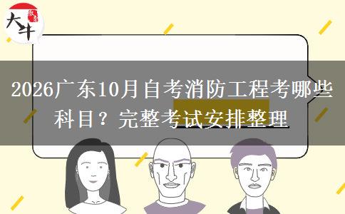 2026广东10月自考消防工程考哪些科目?完整考试安排整理 2026广东10月自考消防工程考哪些科目?完整考试安排整理