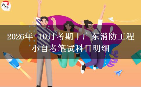 2026年 10月考期｜广东消防工程小自考笔试科目明细