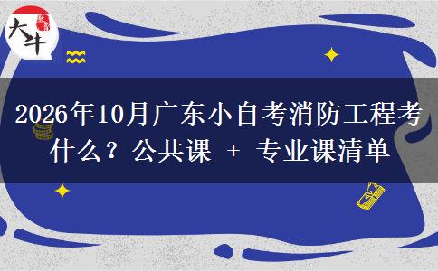 2026年10月广东小自考消防工程考什么?公共课 + 专业课清单