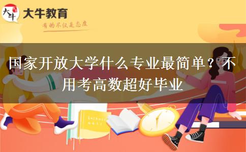 国家开放大学什么专业最简单?不用考高数超好毕业 国家开放大学什么专业最简单?不用考高数超好毕业