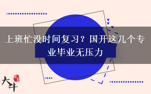 上班忙没时间复习?国开这几个专业毕业无压力 上班忙没时间复习?国开这几个专业毕业无压力