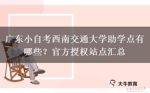 广东小自考西南交通大学助学点有哪些?官方授权站点汇总 广东小自考西南交通大学助学点有哪些?官方授权站点汇总