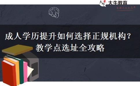 成人学历提升如何选择正规机构?教学点选址全攻略