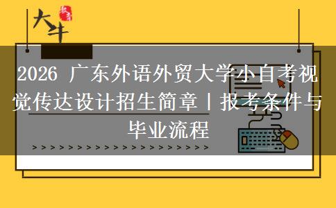 2026 广东外语外贸大学小自考视觉传达设计招生简章|报考条件与毕业流程