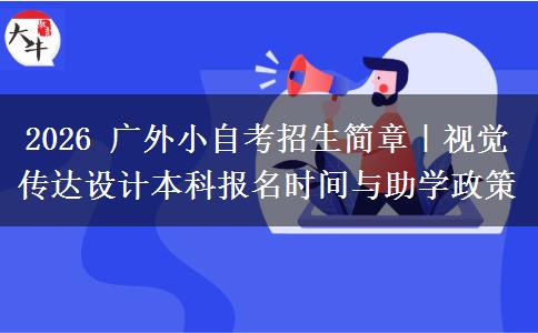 2026 广外小自考招生简章｜视觉传达设计本科报名时间与助学政策
