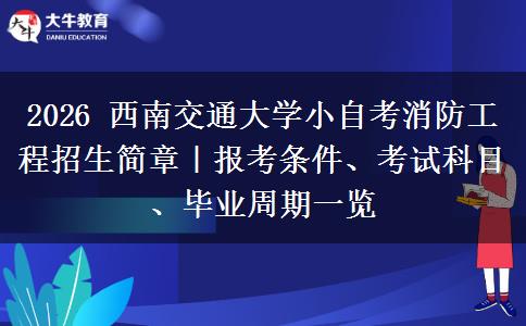 2026 西南交通大学小自考消防工程招生简章｜报考条件、考试科目、毕业周期一览