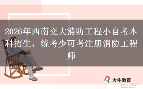 2026年西南交大消防工程小自考本科招生,统考少可考注册消防工程师