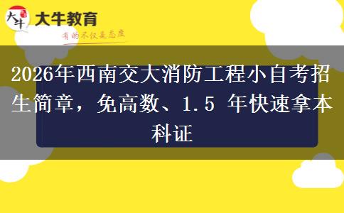 2026年西南交大消防工程小自考招生简章，免高数、1.5 年快速拿本科证