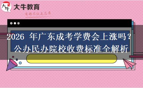 2026 年广东成考学费会上涨吗?公办民办院校收费标准全解析