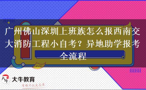 广州佛山深圳上班族怎么报西南交大消防工程小自考?异地助学报考全流程 广州佛山深圳上班族怎么报西南交大消防工程小自考?异地助学报考全流程