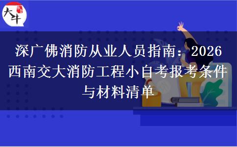 深广佛消防从业人员指南:2026 西南交大消防工程小自考报考条件与材料清单 深广佛消防从业人员指南:2026 西南交大消防工程小自考报考条件与材料清单