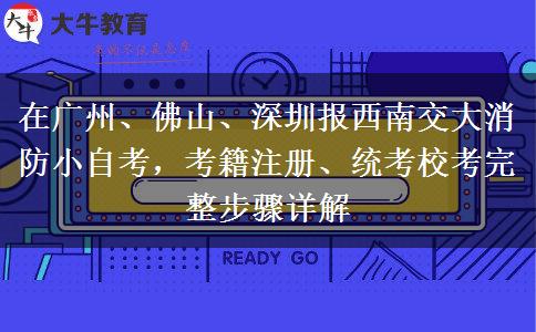 在广州、佛山、深圳报西南交大消防小自考,考籍注册、统考校考完整步骤详解 在广州、佛山、深圳报西南交大消防小自考,考籍注册、统考校考完整步骤详解