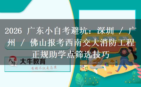 2026 广东小自考避坑:深圳 / 广州 / 佛山报考西南交大消防工程正规助学点筛选技巧 2026 广东小自考避坑:深圳 / 广州 / 佛山报考西南交大消防工程正规助学点筛选技巧