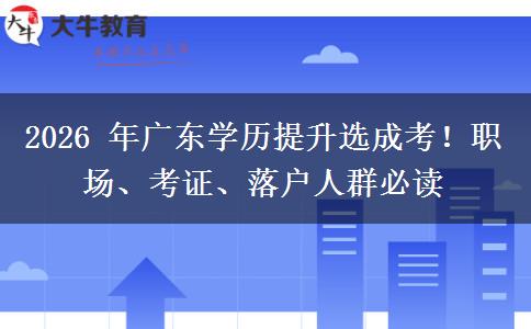 2026 年广东学历提升选成考！职场、考证、落户人群必读