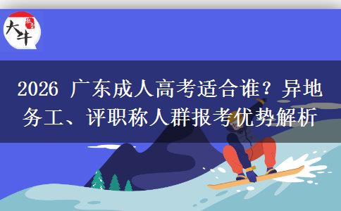 2026 广东成人高考适合谁?异地务工、评职称人群报考优势解析 2026 广东成人高考适合谁?异地务工、评职称人群报考优势解析