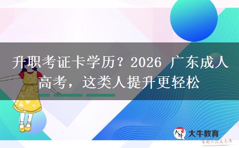 升职考证卡学历？2026 广东成人高考，这类人提升更轻松