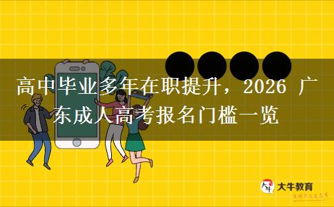 高中毕业多年在职提升,2026 广东成人高考报名门槛一览 高中毕业多年在职提升,2026 广东成人高考报名门槛一览