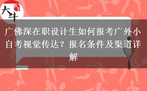 广佛深在职设计生如何报考广外小自考视觉传达?报名条件及渠道详解
