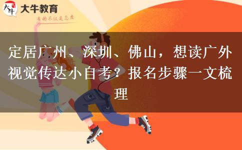 定居广州、深圳、佛山,想读广外视觉传达小自考?报名步骤一文梳理