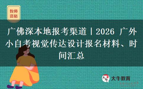 广佛深本地报考渠道|2026 广外小自考视觉传达设计报名材料、时间汇总