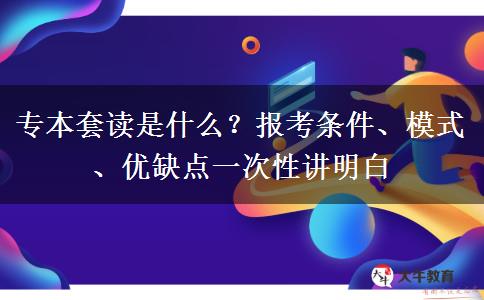 专本套读是什么？报考条件、模式、优缺点一次性讲明白