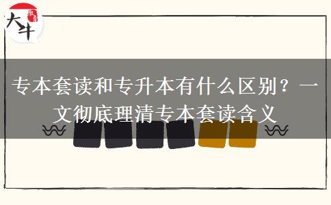 专本套读和专升本有什么区别？一文彻底理清专本套读含义